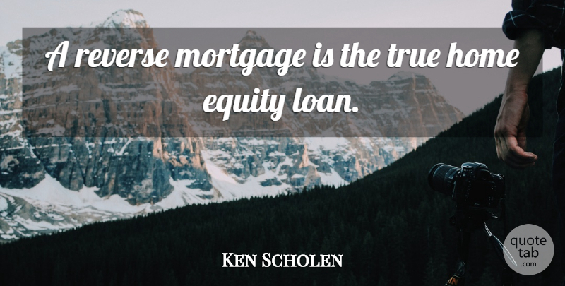 Ken Scholen Quote About Equity, Home, Mortgage, Reverse, True: A Reverse Mortgage Is The...