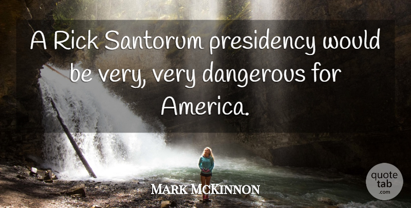 Mark McKinnon Quote About America, Would Be, Dangerous: A Rick Santorum Presidency Would...