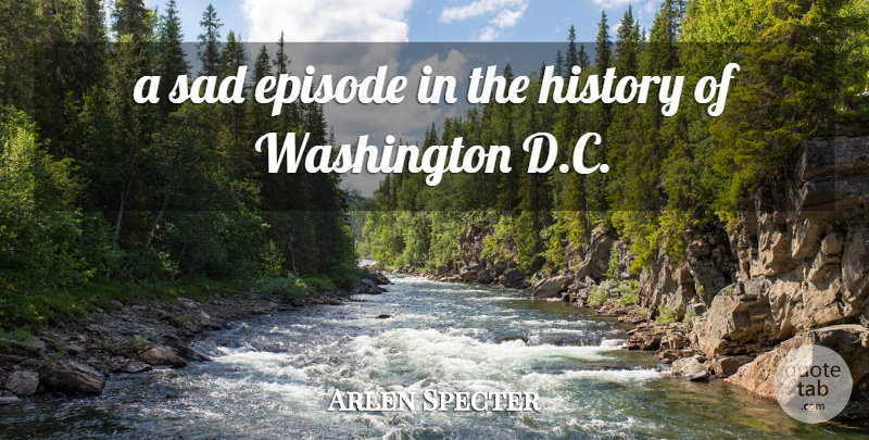 Arlen Specter Quote About Episode, History, Sad, Washington: A Sad Episode In The...