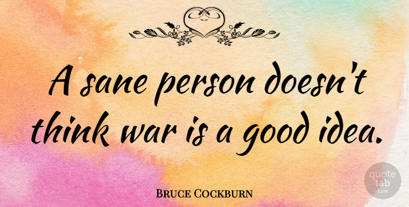 Bruce Cockburn Quote About War, Thinking, Ideas: A Sane Person Doesnt Think...