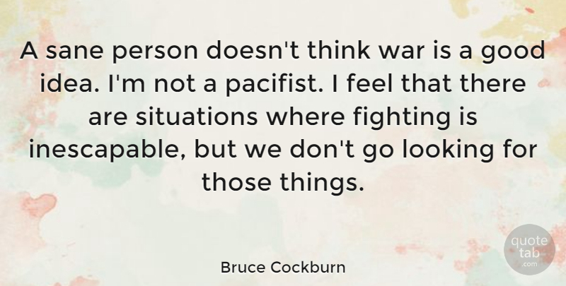Bruce Cockburn Quote About Good, Looking, Sane, Situations, War: A Sane Person Doesnt Think...
