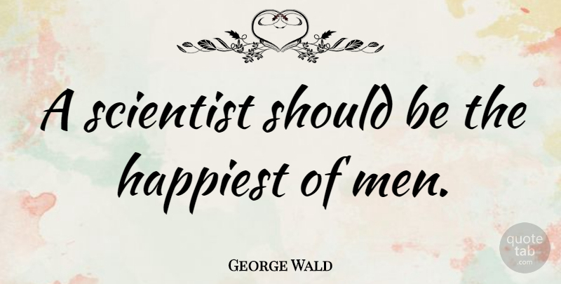 George Wald Quote About Men, Scientist, Should: A Scientist Should Be The...