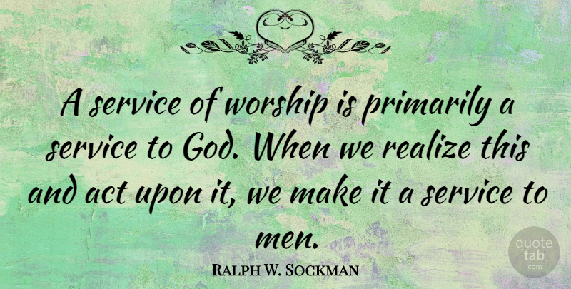 Ralph W. Sockman Quote About Act, American Leader, Primarily, Realize, Worship: A Service Of Worship Is...