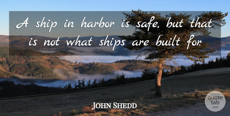 John Shedd Quote About Built, Harbor, Safety, Ship, Ships: A Ship In Harbor Is...