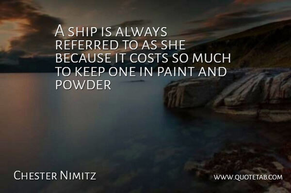 Chester Nimitz Quote About Costs, Paint, Powder, Referred, Ship: A Ship Is Always Referred...