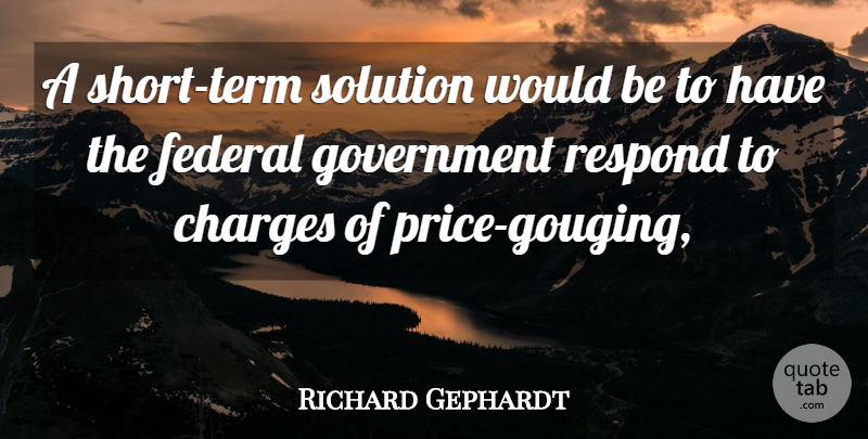 Richard Gephardt Quote About Charges, Federal, Government, Respond, Solution: A Short Term Solution Would...