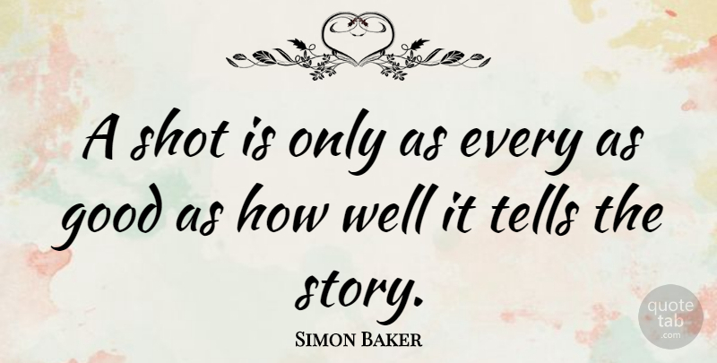 Simon Baker Quote About Stories, Shots, Wells: A Shot Is Only As...