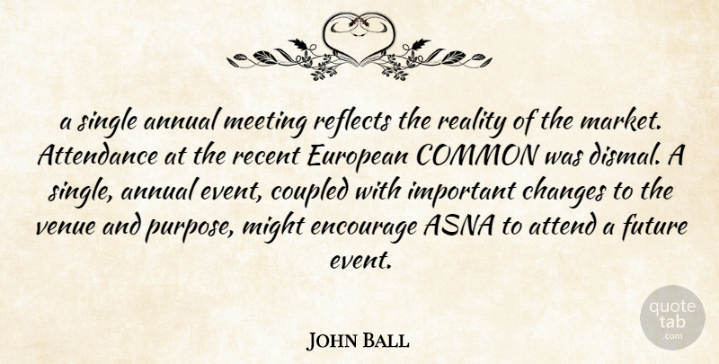 John Ball Quote About Annual, Attendance, Changes, Common, Encourage: A Single Annual Meeting Reflects...