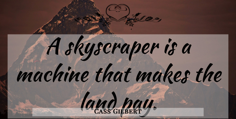 Cass Gilbert Quote About Land, Machines, Pay: A Skyscraper Is A Machine...