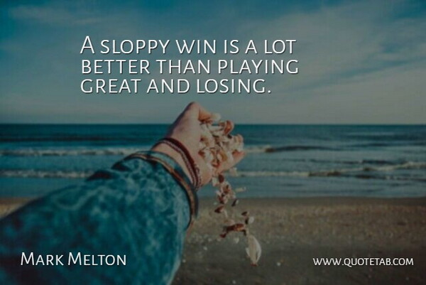 Mark Melton Quote About Great, Playing, Sloppy, Win: A Sloppy Win Is A...