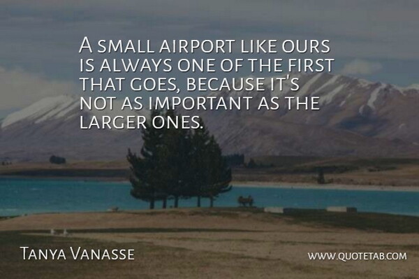 Tanya Vanasse Quote About Airport, Larger, Ours, Small: A Small Airport Like Ours...