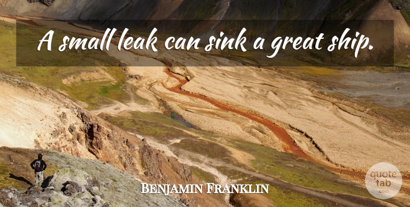 Benjamin Franklin Quote About Great, Leak, Sink, Small: A Small Leak Can Sink...