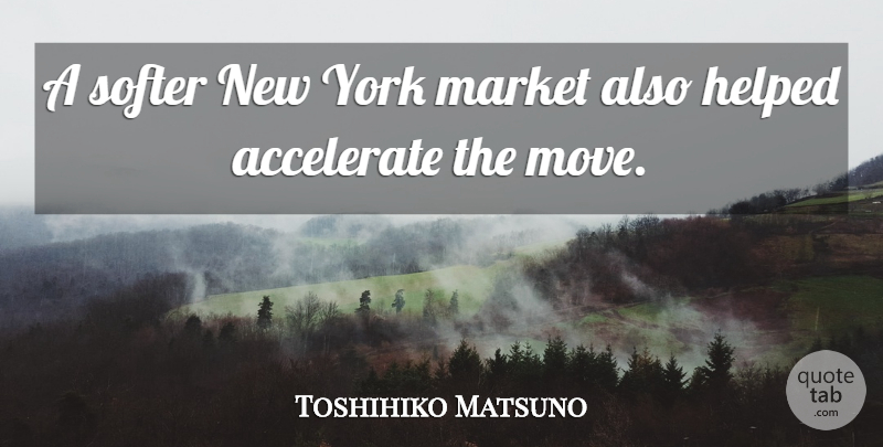 Toshihiko Matsuno Quote About Accelerate, Helped, Market, Softer, York: A Softer New York Market...