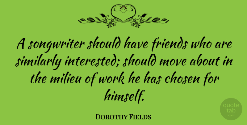 Dorothy Fields Quote About Moving, Should Have, Milieu: A Songwriter Should Have Friends...