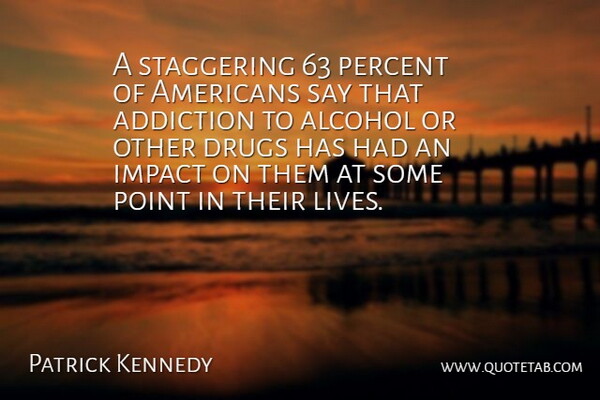 Patrick J. Kennedy Quote About Impact, Addiction, Alcohol: A Staggering 63 Percent Of...