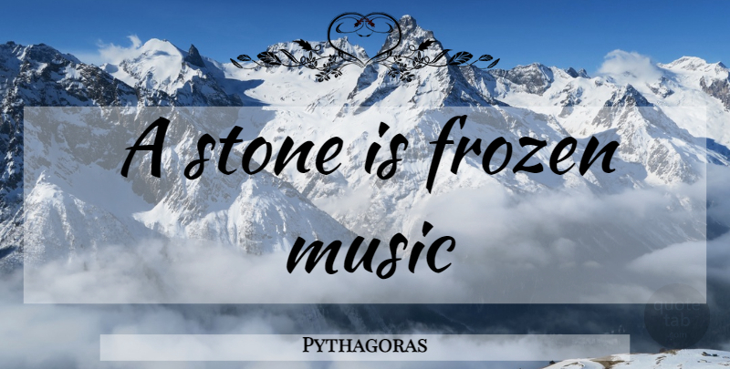 Pythagoras Quote About Frozen, Stones: A Stone Is Frozen Music...