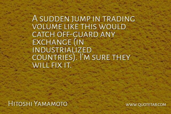 Hitoshi Yamamoto Quote About Catch, Exchange, Fix, Jump, Sudden: A Sudden Jump In Trading...