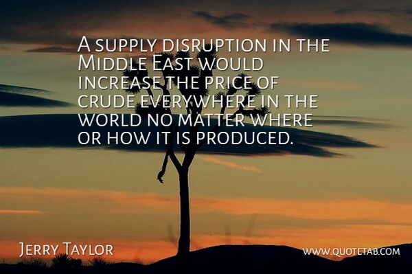 Jerry Taylor Quote About Crude, Disruption, East, Everywhere, Increase: A Supply Disruption In The...