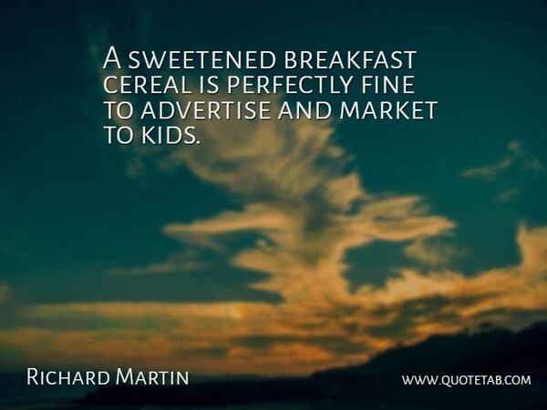 Richard Martin Quote About Advertise, Breakfast, Cereal, Fine, Market: A Sweetened Breakfast Cereal Is...