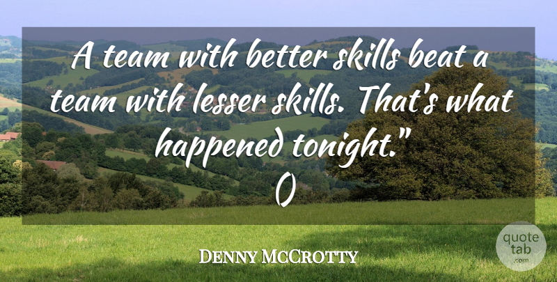 Denny McCrotty Quote About Beat, Happened, Lesser, Skills, Team: A Team With Better Skills...