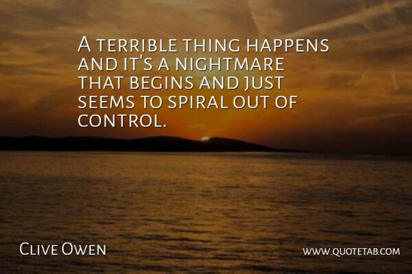 Clive Owen Quote About Begins, Happens, Nightmare, Seems, Spiral: A Terrible Thing Happens And...