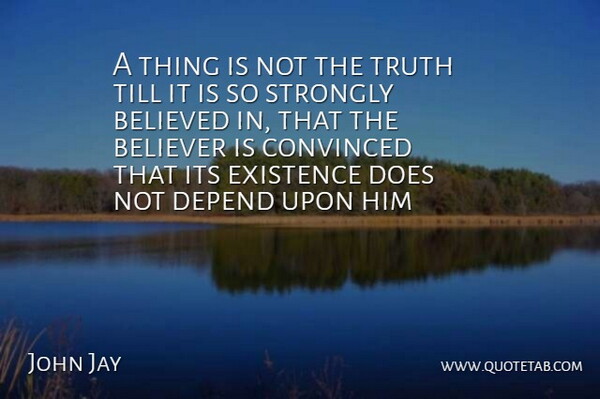 John Jay Quote About Believed, Believer, Convinced, Depend, Existence: A Thing Is Not The...