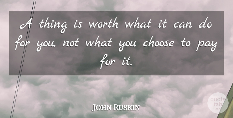 John Ruskin Quote About Pay, You Choose, Can Do: A Thing Is Worth What...