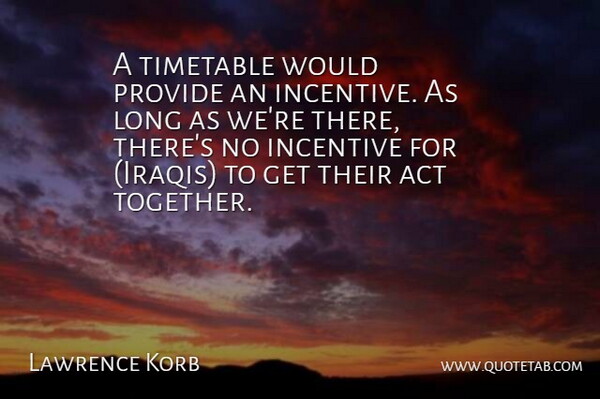 Lawrence Korb Quote About Act, Incentive, Provide, Timetable: A Timetable Would Provide An...