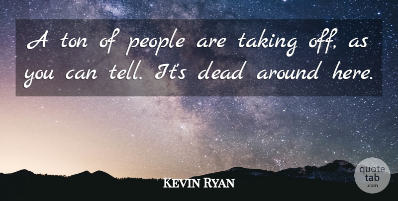 Kevin Ryan Quote About Dead, People, Taking, Ton: A Ton Of People Are...
