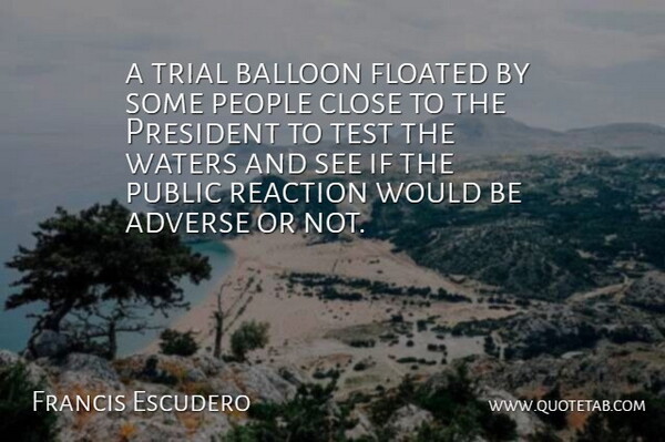 Francis Escudero Quote About Adverse, Balloon, Close, People, President: A Trial Balloon Floated By...