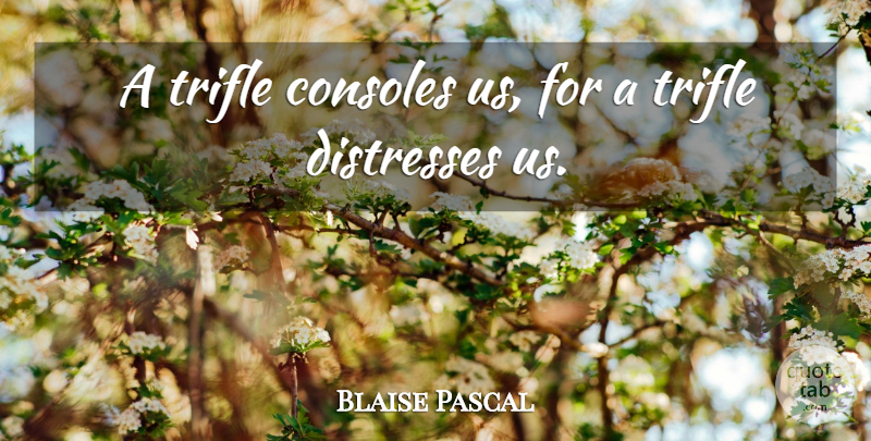Blaise Pascal Quote About Trifles, Distress, Console: A Trifle Consoles Us For...