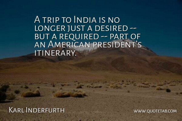 Karl Inderfurth Quote About Desired, India, Longer, Required, Trip: A Trip To India Is...