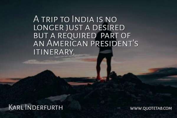 Karl Inderfurth Quote About Desired, India, Longer, Required, Trip: A Trip To India Is...