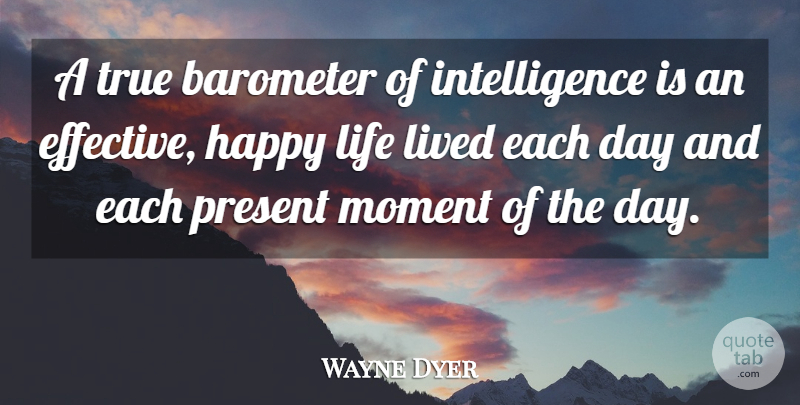Wayne Dyer Quote About Happy Life, Each Day, Moments: A True Barometer Of Intelligence...