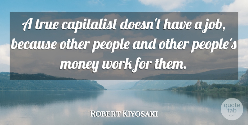 Robert Kiyosaki Quote About Capitalist, Money, People, Work: A True Capitalist Doesnt Have...