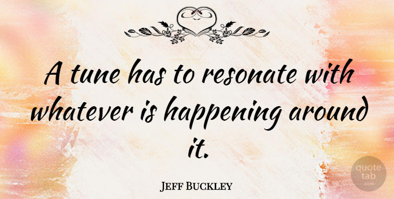 Jeff Buckley Quote About Tunes, Happenings: A Tune Has To Resonate...