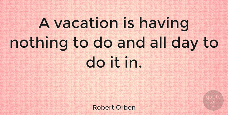 Robert Orben Quote About Work, Cute Life, Vacation: A Vacation Is Having Nothing...