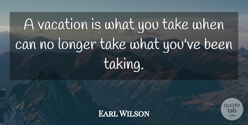 Earl Wilson Quote About Longer, Vacation: A Vacation Is What You...