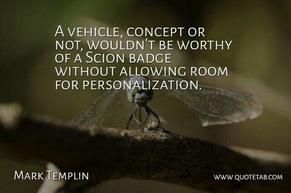 Mark Templin Quote About Allowing, Badge, Concept, Room, Worthy: A Vehicle Concept Or Not...