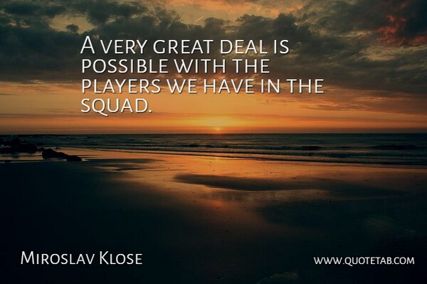 Miroslav Klose Quote About Deal, Great, Players, Possible: A Very Great Deal Is...