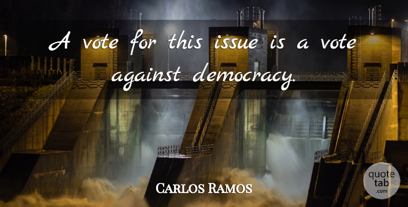 Carlos Ramos Quote About Against, Democracy, Issue, Vote: A Vote For This Issue...