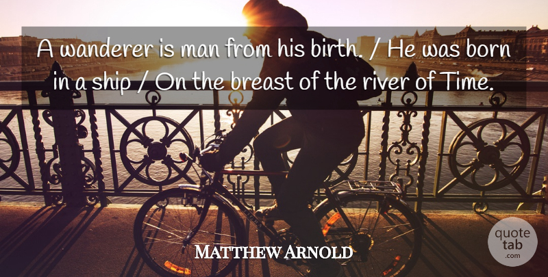 Matthew Arnold Quote About Born, Man, River, Ship, Wanderer: A Wanderer Is Man From...