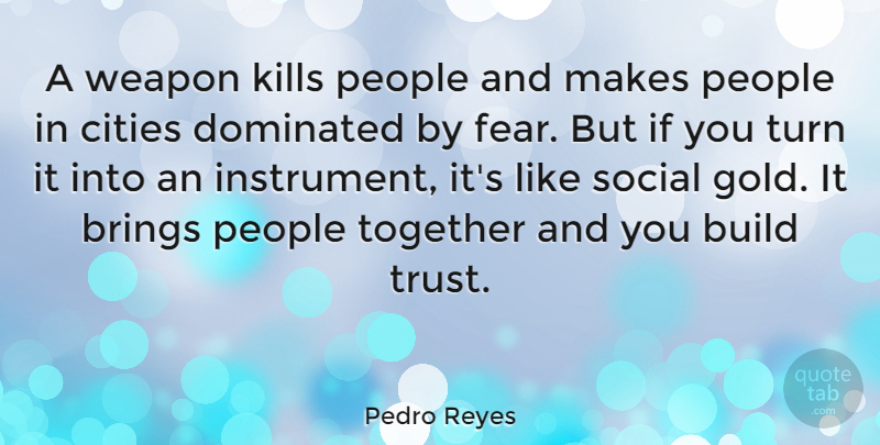 Pedro Reyes Quote About Brings, Build, Cities, Dominated, Fear: A Weapon Kills People And...