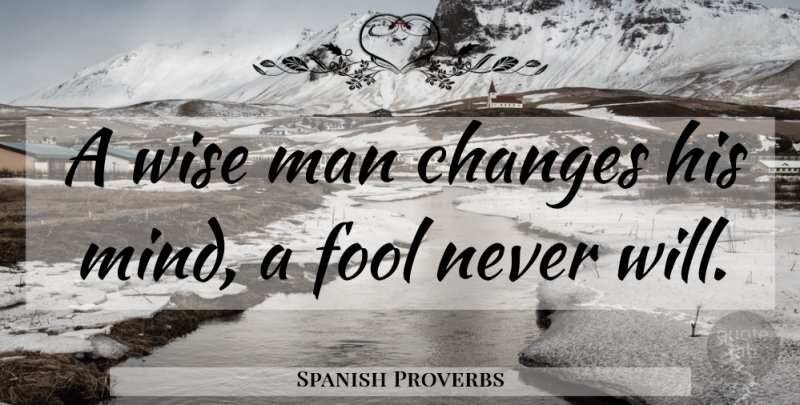Spanish Proverbs Quote About Changes, Fool, Man, Proverbs, Wise: A Wise Man Changes His...