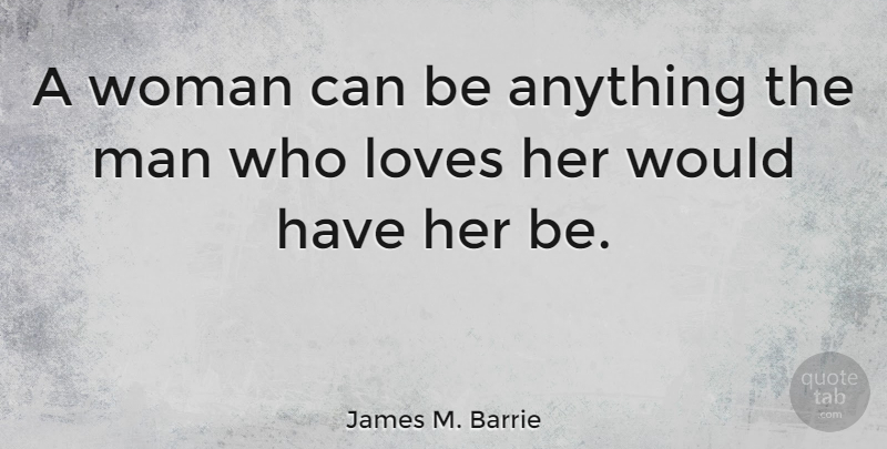 James M. Barrie Quote About Women, Men: A Woman Can Be Anything...