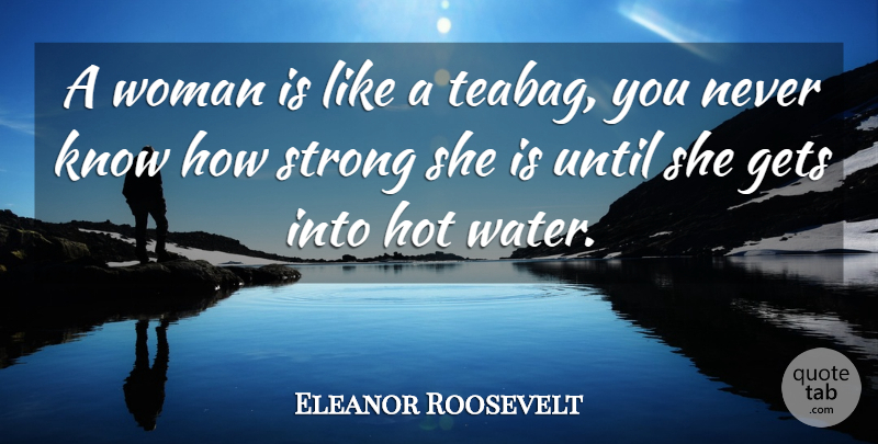 Eleanor Roosevelt Quote About Gets, Hot, Strength, Strong, Until: A Woman Is Like A...
