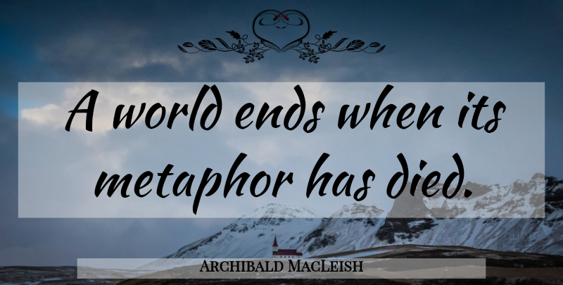 Archibald MacLeish Quote About World, Metaphor, Ends: A World Ends When Its...