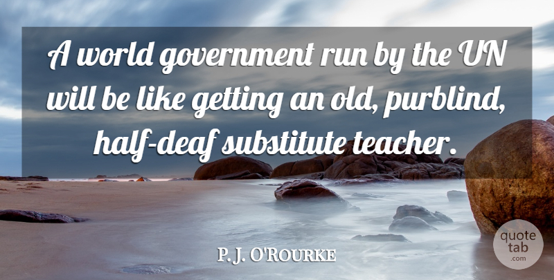 P. J. O'Rourke Quote About Running, Teacher, Government: A World Government Run By...