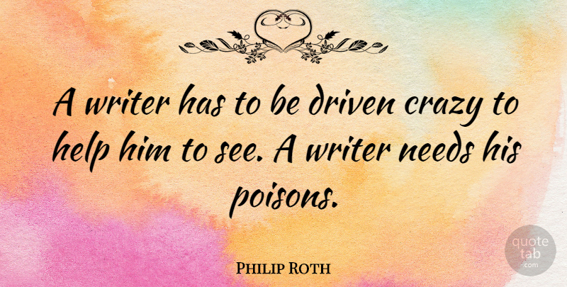 Philip Roth Quote About Crazy, Poison, Needs: A Writer Has To Be...