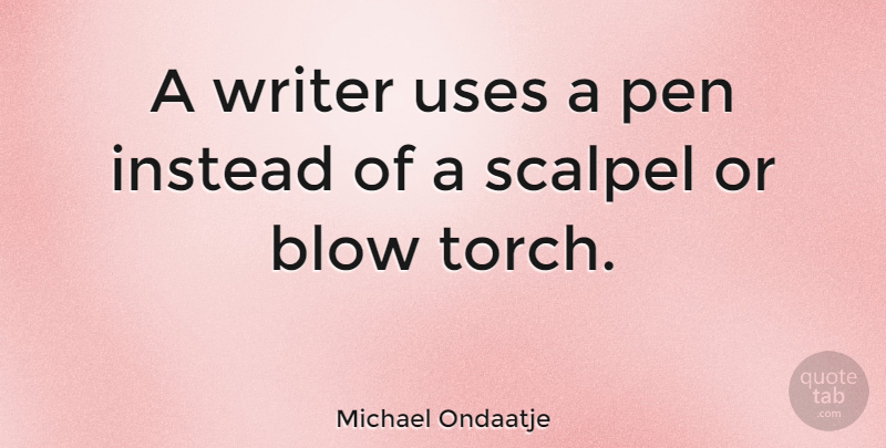Michael Ondaatje Quote About Blow, Use, Torches: A Writer Uses A Pen...